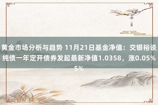 黄金市场分析与趋势 11月21日基金净值：交银裕谈纯债一年定开债券发起最新净值1.0358，涨0.05%