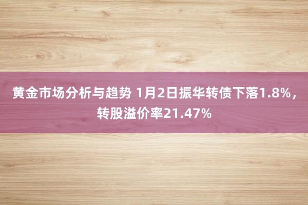 黄金市场分析与趋势 1月2日振华转债下落1.8%，转股溢价率21.47%