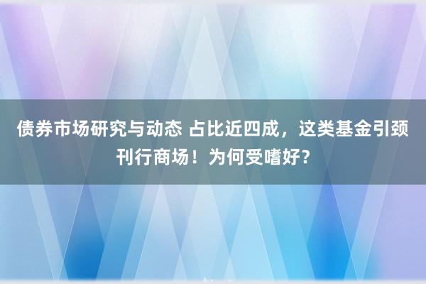 债券市场研究与动态 占比近四成，这类基金引颈刊行商场！为何受嗜好？