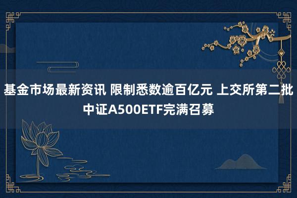 基金市场最新资讯 限制悉数逾百亿元 上交所第二批中证A500ETF完满召募