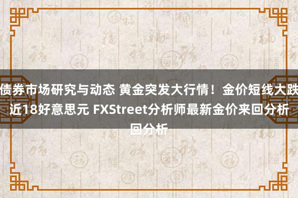 债券市场研究与动态 黄金突发大行情！金价短线大跌近18好意思元 FXStreet分析师最新金价来回分析