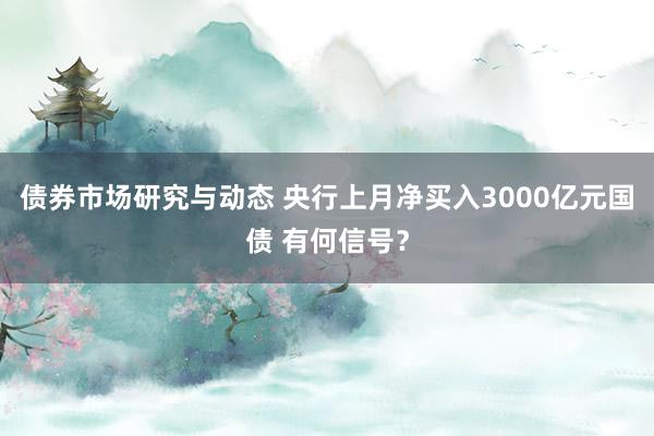 债券市场研究与动态 央行上月净买入3000亿元国债 有何信号？