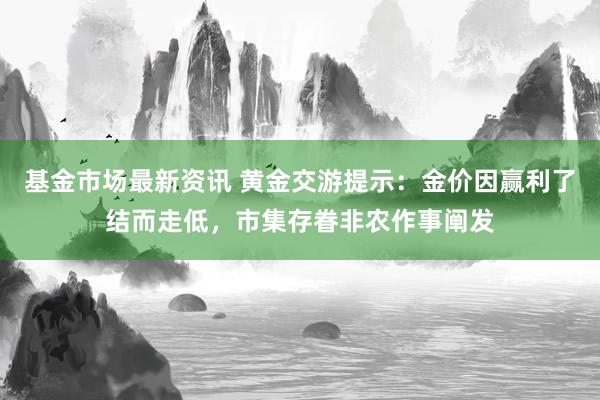 基金市场最新资讯 黄金交游提示：金价因赢利了结而走低，市集存眷非农作事阐发