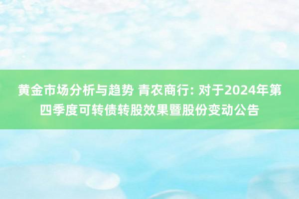 黄金市场分析与趋势 青农商行: 对于2024年第四季度可转债转股效果暨股份变动公告