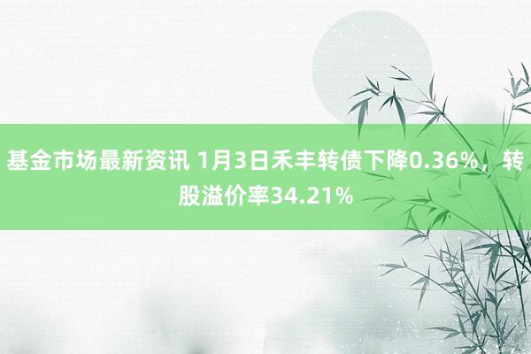 基金市场最新资讯 1月3日禾丰转债下降0.36%，转股溢价率34.21%