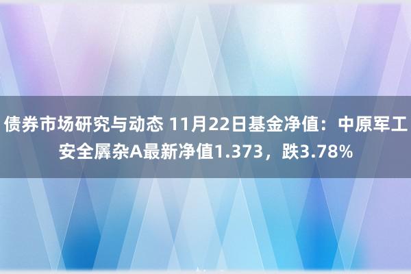 债券市场研究与动态 11月22日基金净值：中原军工安全羼杂A最新净值1.373，跌3.78%