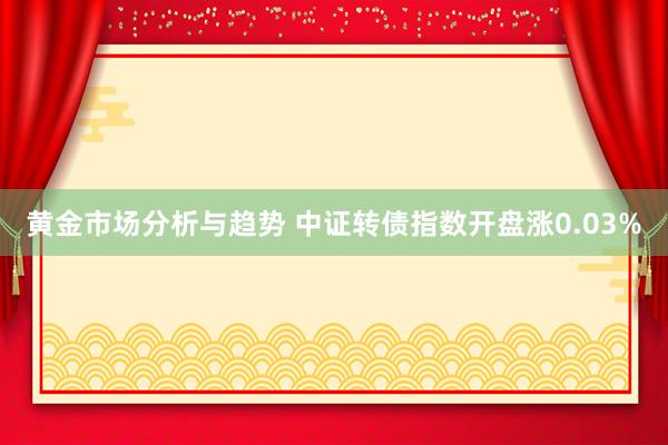 黄金市场分析与趋势 中证转债指数开盘涨0.03%