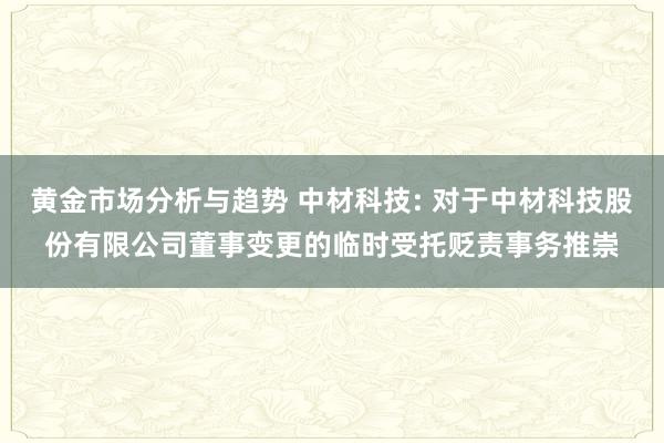 黄金市场分析与趋势 中材科技: 对于中材科技股份有限公司董事变更的临时受托贬责事务推崇