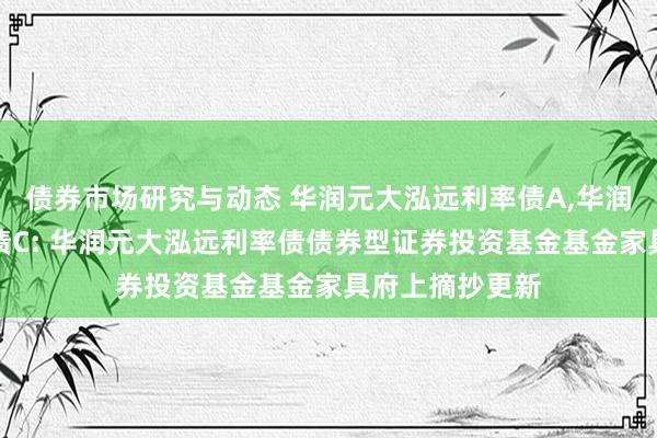 债券市场研究与动态 华润元大泓远利率债A,华润元大泓远利率债C: 华润元大泓远利率债债券型证券投资基金基金家具府上摘抄更新