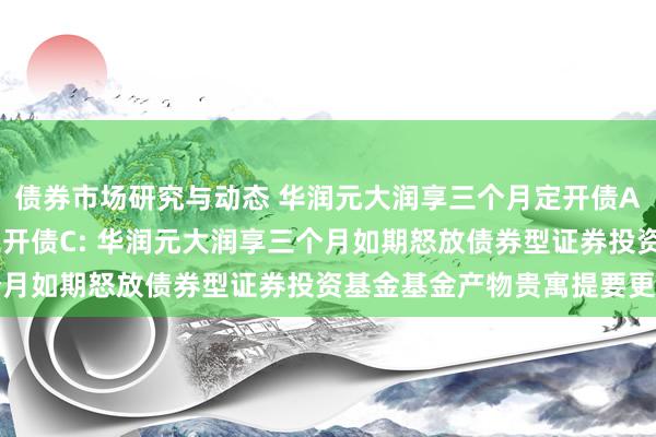 债券市场研究与动态 华润元大润享三个月定开债A,华润元大润享三个月定开债C: 华润元大润享三个月如期怒放债券型证券投资基金基金产物贵寓提要更新