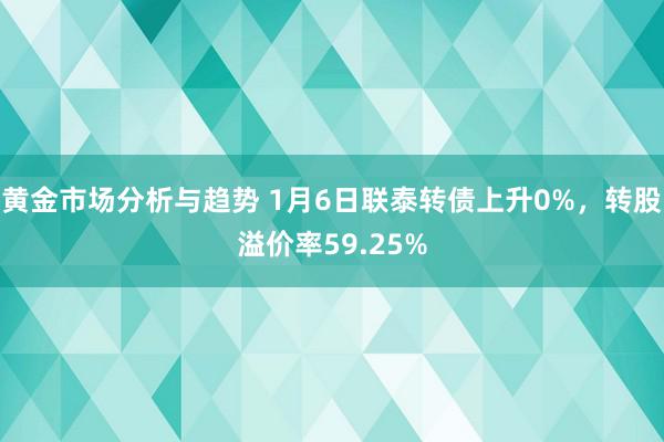 黄金市场分析与趋势 1月6日联泰转债上升0%，转股溢价率59.25%