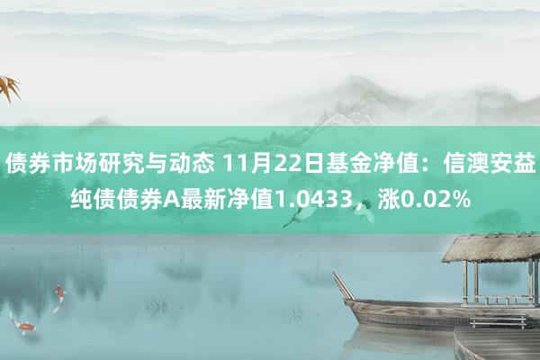 债券市场研究与动态 11月22日基金净值：信澳安益纯债债券A最新净值1.0433，涨0.02%