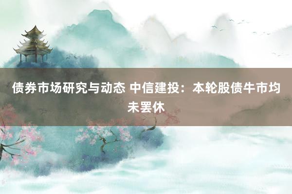 债券市场研究与动态 中信建投：本轮股债牛市均未罢休