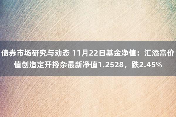 债券市场研究与动态 11月22日基金净值：汇添富价值创造定开搀杂最新净值1.2528，跌2.45%