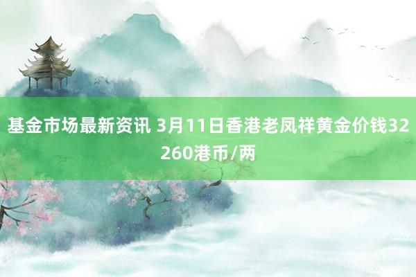 基金市场最新资讯 3月11日香港老凤祥黄金价钱32260港币/两