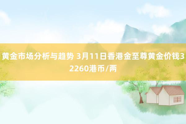 黄金市场分析与趋势 3月11日香港金至尊黄金价钱32260港币/两