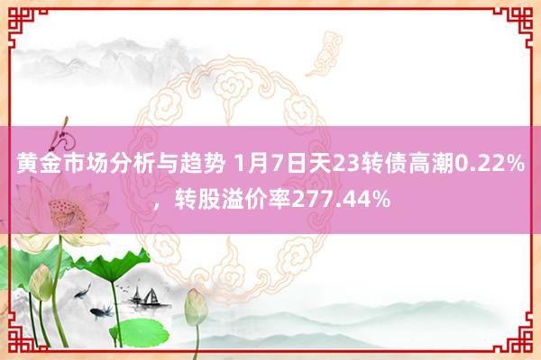 黄金市场分析与趋势 1月7日天23转债高潮0.22%，转股溢价率277.44%