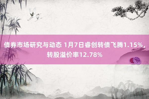 债券市场研究与动态 1月7日睿创转债飞腾1.15%，转股溢价率12.78%