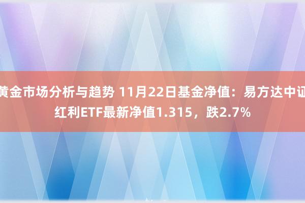 黄金市场分析与趋势 11月22日基金净值：易方达中证红利ETF最新净值1.315，跌2.7%