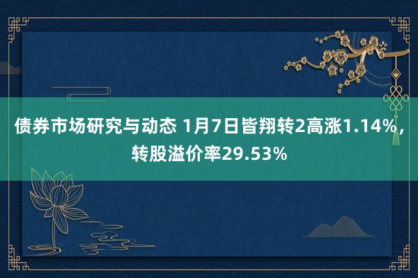 债券市场研究与动态 1月7日皆翔转2高涨1.14%，转股溢价率29.53%