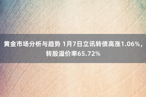 黄金市场分析与趋势 1月7日立讯转债高涨1.06%，转股溢价率65.72%