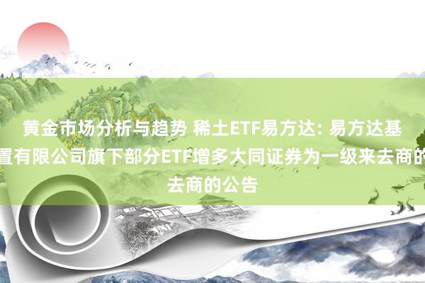 黄金市场分析与趋势 稀土ETF易方达: 易方达基金措置有限公司旗下部分ETF增多大同证券为一级来去商的公告