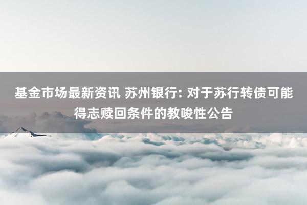 基金市场最新资讯 苏州银行: 对于苏行转债可能得志赎回条件的教唆性公告