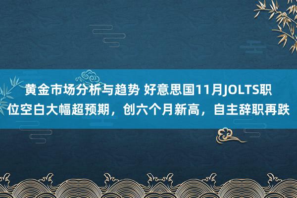 黄金市场分析与趋势 好意思国11月JOLTS职位空白大幅超预期，创六个月新高，自主辞职再跌