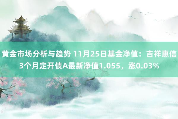 黄金市场分析与趋势 11月25日基金净值：吉祥惠信3个月定开债A最新净值1.055，涨0.03%