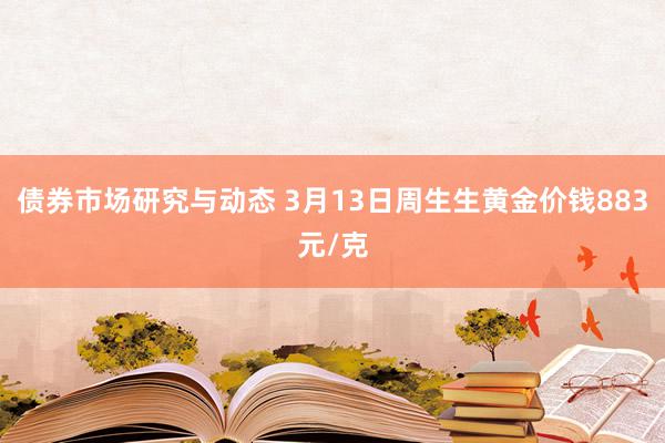 债券市场研究与动态 3月13日周生生黄金价钱883元/克