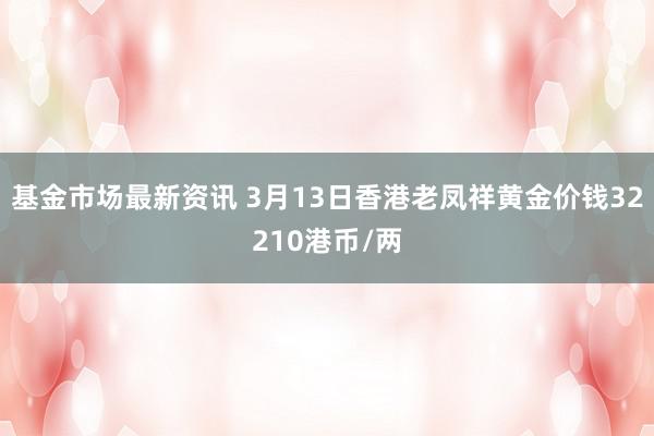 基金市场最新资讯 3月13日香港老凤祥黄金价钱32210港币/两