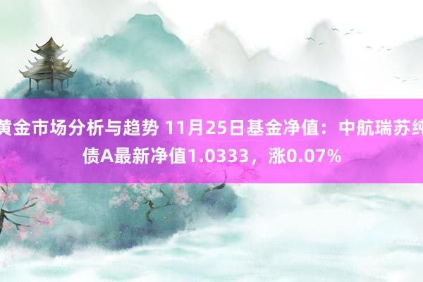 黄金市场分析与趋势 11月25日基金净值：中航瑞苏纯债A最新净值1.0333，涨0.07%