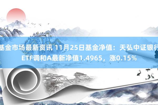 基金市场最新资讯 11月25日基金净值：天弘中证银行ETF调和A最新净值1.4965，涨0.15%