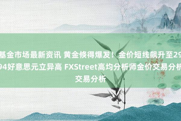 基金市场最新资讯 黄金倏得爆发！金价短线飙升至2994好意思元立异高 FXStreet高均分析师金价交易分析