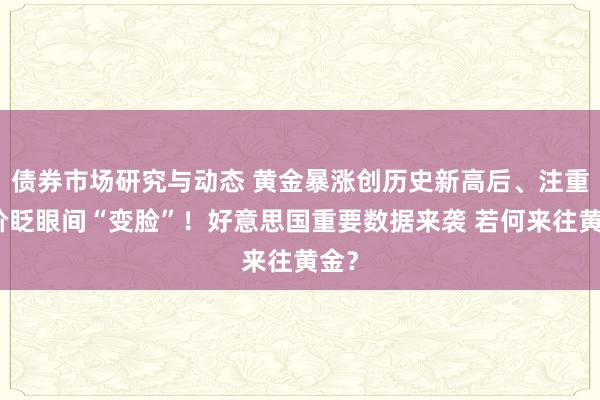 债券市场研究与动态 黄金暴涨创历史新高后、注重金价眨眼间“变脸”！好意思国重要数据来袭 若何来往黄金？