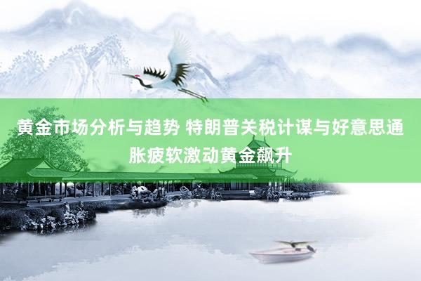 黄金市场分析与趋势 特朗普关税计谋与好意思通胀疲软激动黄金飙升