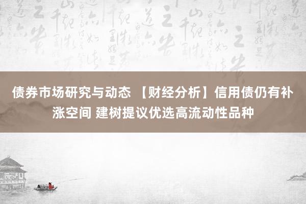 债券市场研究与动态 【财经分析】信用债仍有补涨空间 建树提议优选高流动性品种