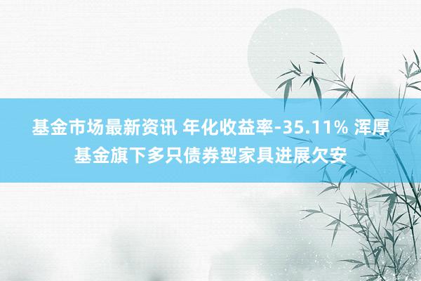 基金市场最新资讯 年化收益率-35.11% 浑厚基金旗下多只债券型家具进展欠安