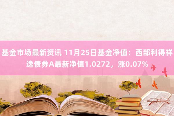 基金市场最新资讯 11月25日基金净值：西部利得祥逸债券A最新净值1.0272，涨0.07%