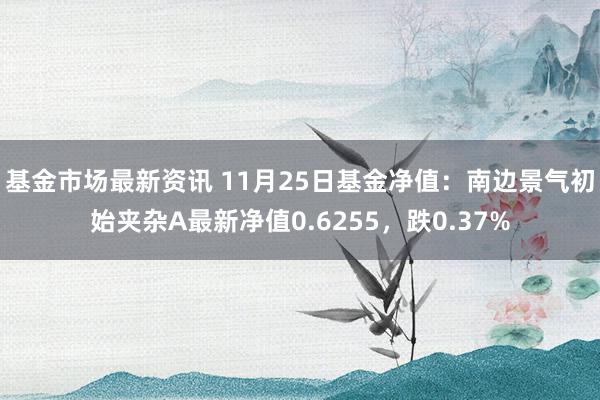 基金市场最新资讯 11月25日基金净值：南边景气初始夹杂A最新净值0.6255，跌0.37%