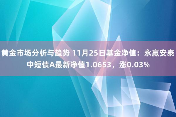 黄金市场分析与趋势 11月25日基金净值：永赢安泰中短债A最新净值1.0653，涨0.03%