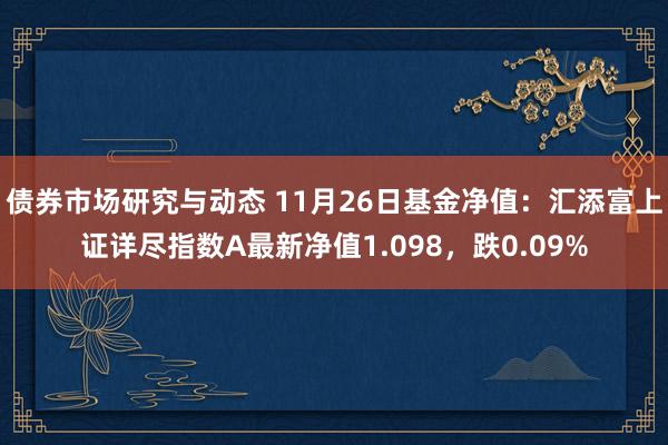 债券市场研究与动态 11月26日基金净值：汇添富上证详尽指数A最新净值1.098，跌0.09%