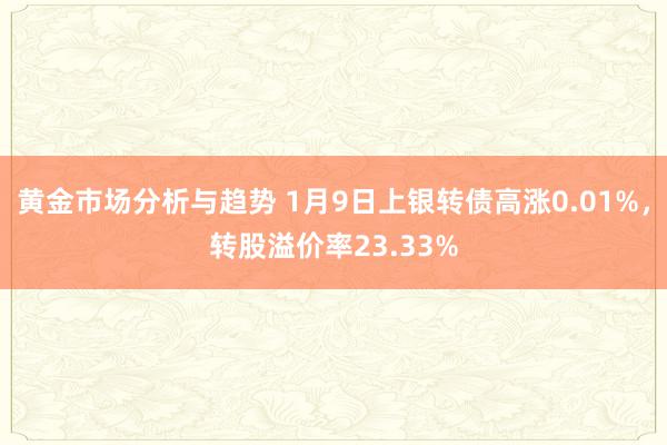 黄金市场分析与趋势 1月9日上银转债高涨0.01%，转股溢价率23.33%