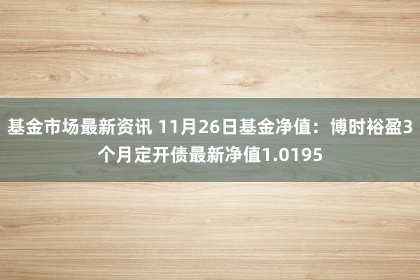 基金市场最新资讯 11月26日基金净值：博时裕盈3个月定开债最新净值1.0195