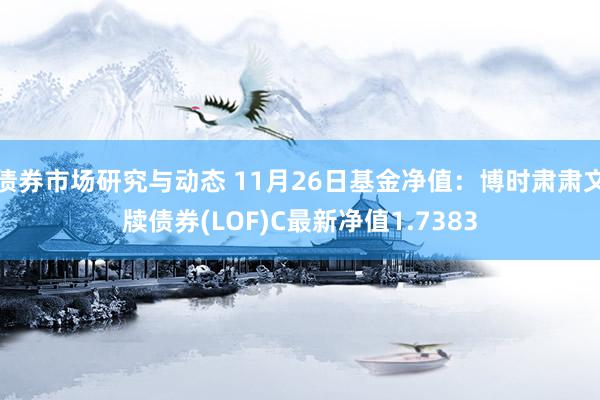 债券市场研究与动态 11月26日基金净值：博时肃肃文牍债券(LOF)C最新净值1.7383