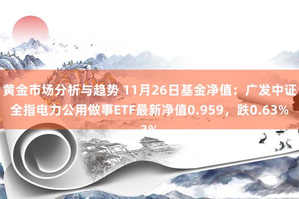 黄金市场分析与趋势 11月26日基金净值：广发中证全指电力公用做事ETF最新净值0.959，跌0.63%