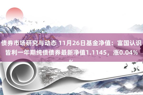 债券市场研究与动态 11月26日基金净值：富国认识皆利一年期纯债债券最新净值1.1145，涨0.04%