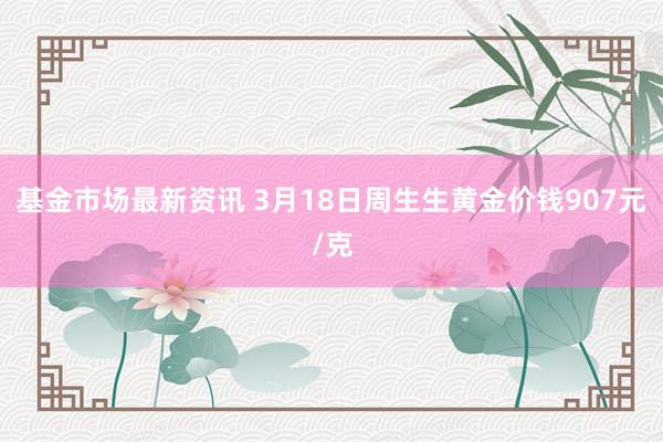 基金市场最新资讯 3月18日周生生黄金价钱907元/克