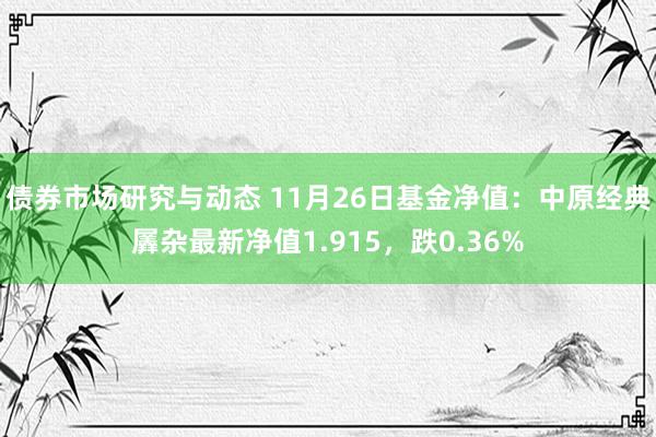 债券市场研究与动态 11月26日基金净值：中原经典羼杂最新净值1.915，跌0.36%