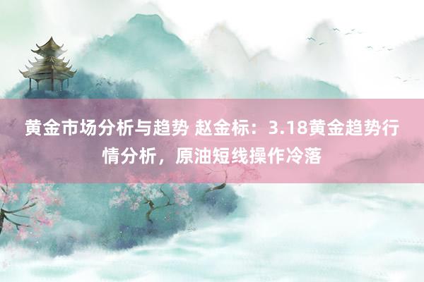 黄金市场分析与趋势 赵金标：3.18黄金趋势行情分析，原油短线操作冷落